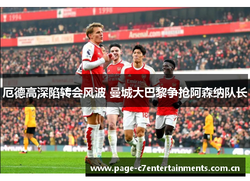 厄德高深陷转会风波 曼城大巴黎争抢阿森纳队长 厄德高深陷转会风波 曼城大巴黎争抢阿森纳队长