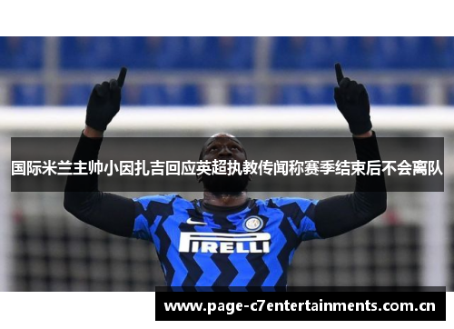 国际米兰主帅小因扎吉回应英超执教传闻称赛季结束后不会离队 国际米兰主帅小因扎吉回应英超执教传闻称赛季结束后不会离队
