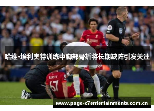 哈维·埃利奥特训练中脚部骨折将长期缺阵引发关注 哈维·埃利奥特训练中脚部骨折将长期缺阵引发关注