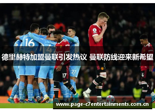 德里赫特加盟曼联引发热议 曼联防线迎来新希望 德里赫特加盟曼联引发热议 曼联防线迎来新希望