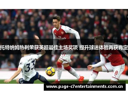 托特纳姆热刺荣获英超最佳主场奖项 提升球迷体验再获肯定 托特纳姆热刺荣获英超最佳主场奖项 提升球迷体验再获肯定